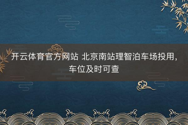 开云体育官方网站 北京南站理智泊车场投用,车位及时可查