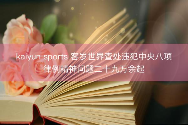 kaiyun sports 客岁世界查处违犯中央八项律例精神问题二十九万余起