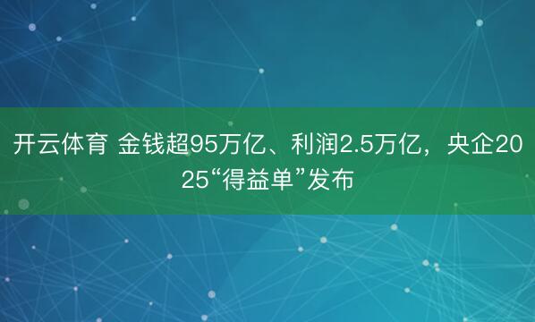 开云体育 金钱超95万亿、利润2.5万亿,央企2025“得益单”发布
