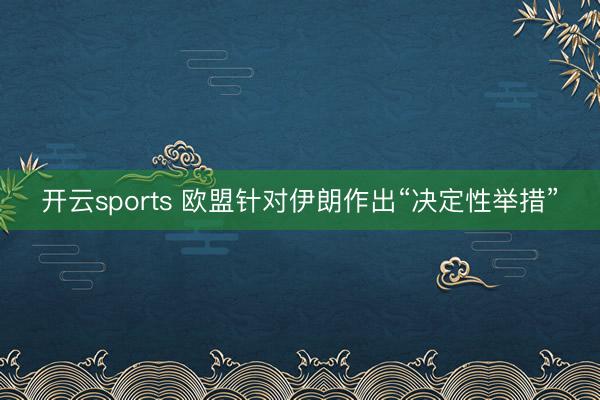 开云sports 欧盟针对伊朗作出“决定性举措”