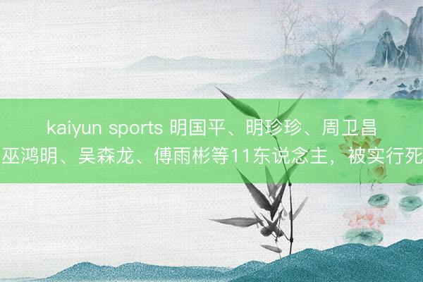 kaiyun sports 明国平、明珍珍、周卫昌、巫鸿明、吴森龙、傅雨彬等11东说念主,被实行死刑