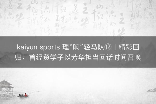 kaiyun sports 理“响”轻马队⑫丨精彩回归:首经贸学子以芳华担当回话时间召唤