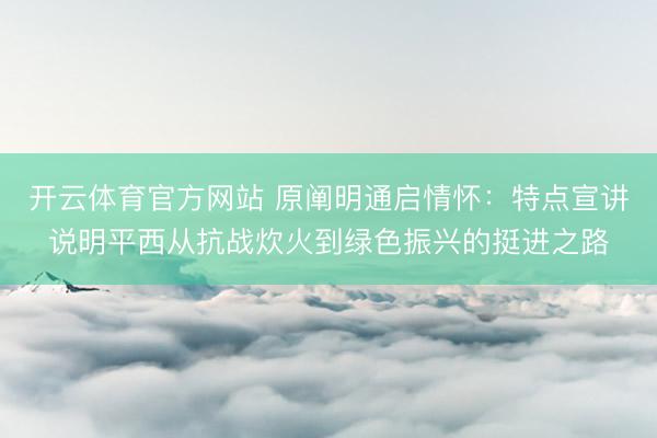 开云体育官方网站 原阐明通启情怀:特点宣讲说明平西从抗战炊火到绿色振兴的挺进之路