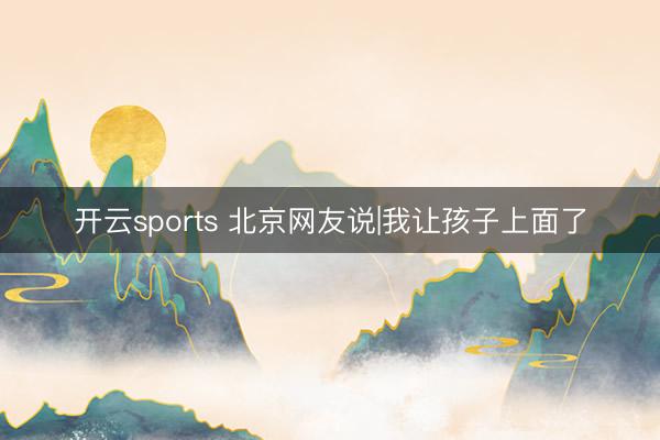 开云sports 北京网友说|我让孩子上面了