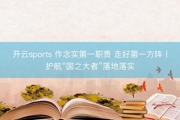 开云sports 作念实第一职责 走好第一方阵丨护航“国之大者”落地落实