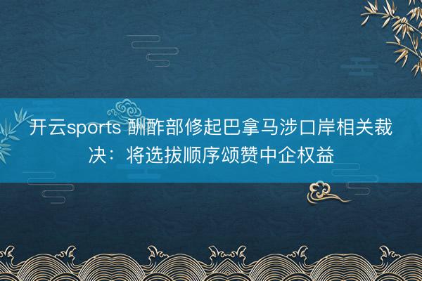 开云sports 酬酢部修起巴拿马涉口岸相关裁决:将选拔顺序颂赞中企权益