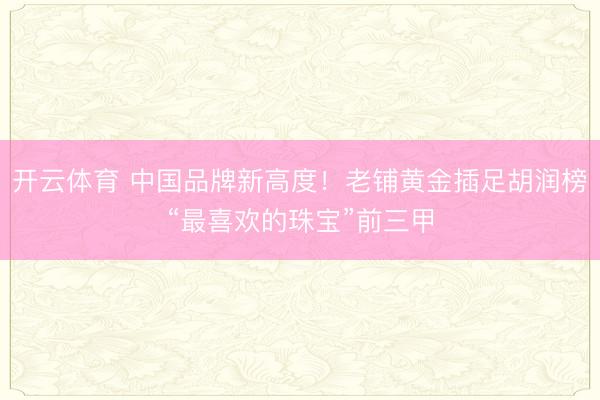 开云体育 中国品牌新高度!老铺黄金插足胡润榜“最喜欢的珠宝”前三甲