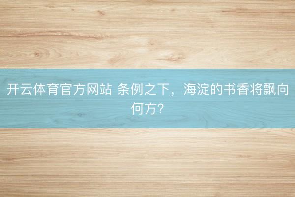 开云体育官方网站 条例之下,海淀的书香将飘向何方?