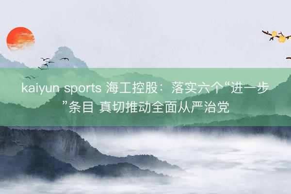 kaiyun sports 海工控股:落实六个“进一步”条目 真切推动全面从严治党