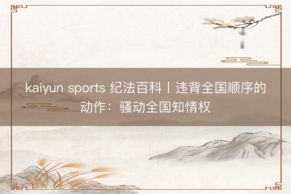 kaiyun sports 纪法百科丨违背全国顺序的动作:骚动全国知情权