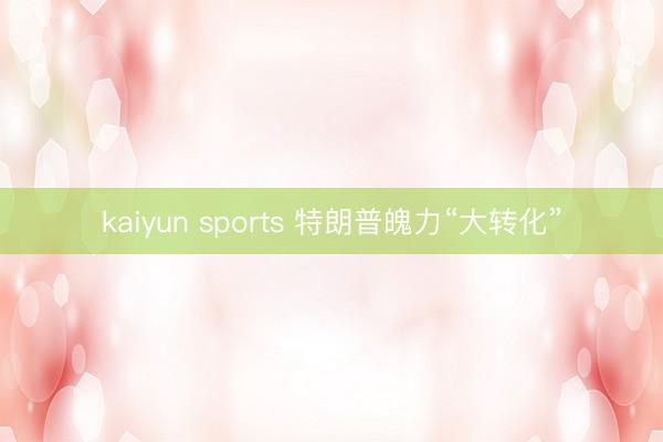kaiyun sports 特朗普魄力“大转化”