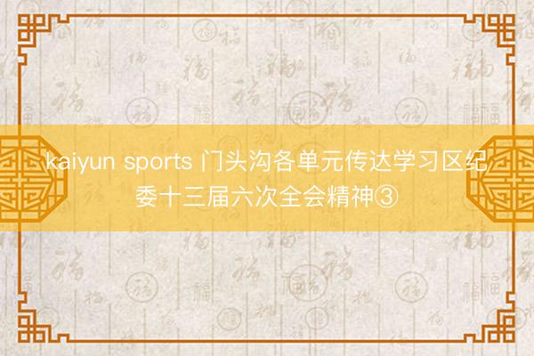 kaiyun sports 门头沟各单元传达学习区纪委十三届六次全会精神③