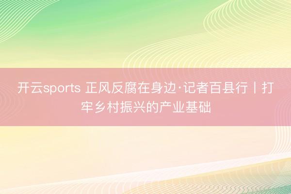 开云sports 正风反腐在身边·记者百县行丨打牢乡村振兴的产业基础