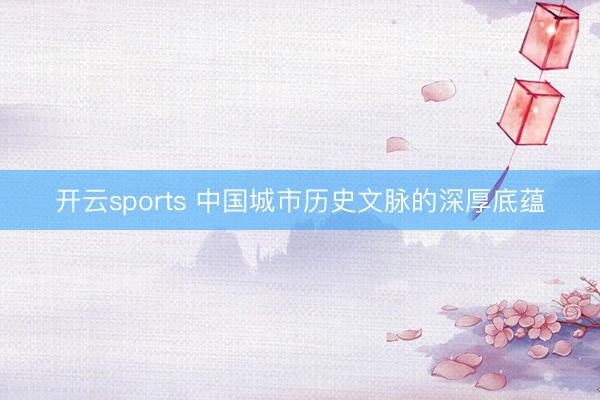 开云sports 中国城市历史文脉的深厚底蕴