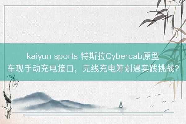 kaiyun sports 特斯拉Cybercab原型车现手动充电接口,无线充电筹划遇实践挑战?