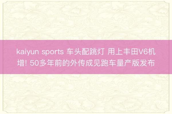 kaiyun sports 车头配跳灯 用上丰田V6机增! 50多年前的外传成见跑车量产版发布