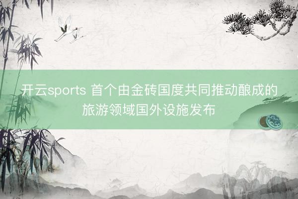 开云sports 首个由金砖国度共同推动酿成的旅游领域国外设施发布