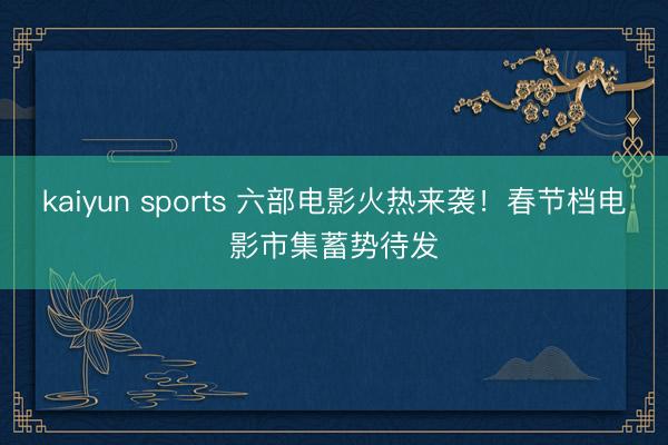 kaiyun sports 六部电影火热来袭!春节档电影市集蓄势待发