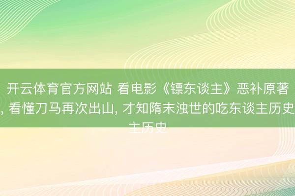 开云体育官方网站 看电影《镖东谈主》恶补原著, 看懂刀马再次出山, 才知隋末浊世的吃东谈主历史