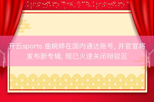 开云sports 曲婉婷在国内通达账号, 并官宣将发布新专辑, 现已火速关闭辩驳区