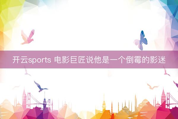 开云sports 电影巨匠说他是一个倒霉的影迷