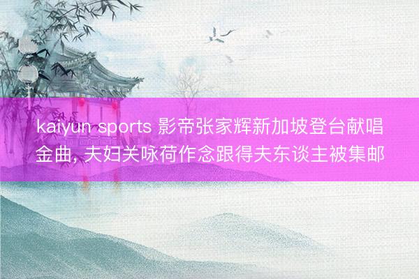 kaiyun sports 影帝张家辉新加坡登台献唱金曲, 夫妇关咏荷作念跟得夫东谈主被集邮