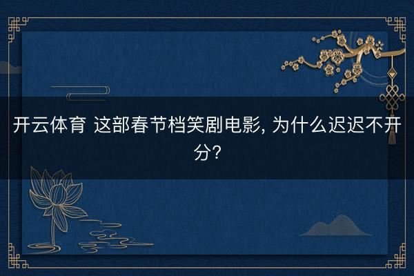 开云体育 这部春节档笑剧电影, 为什么迟迟不开分?