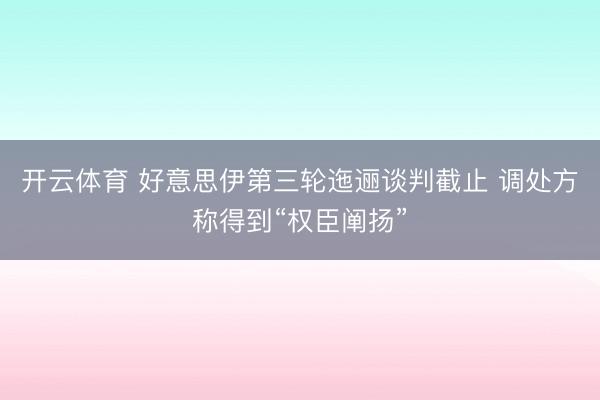 开云体育 好意思伊第三轮迤逦谈判截止 调处方称得到“权臣阐扬”