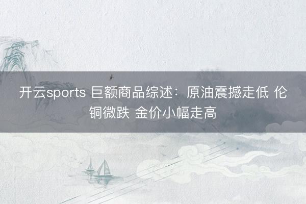 开云sports 巨额商品综述:原油震撼走低 伦铜微跌 金价小幅走高