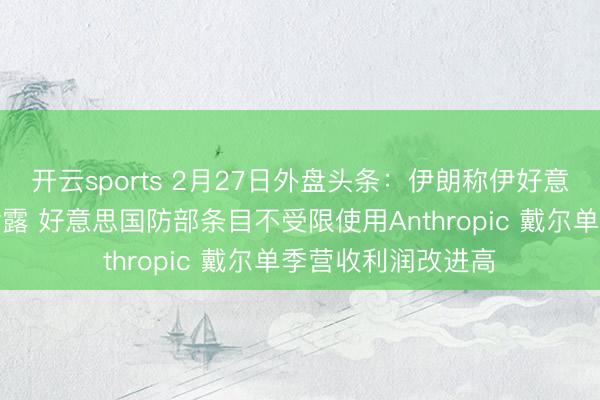 开云sports 2月27日外盘头条:伊朗称伊好意思洽商获取清雅泄露 好意思国防部条目不受限使用Anthropic 戴尔单季营收利润改进高