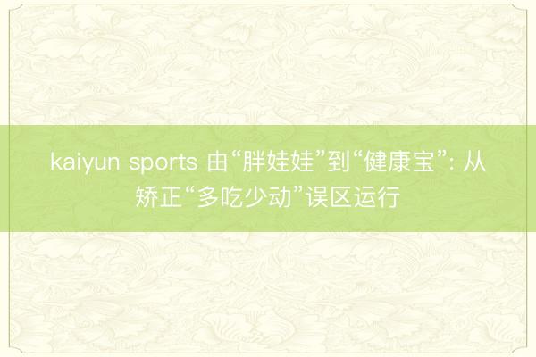kaiyun sports 由“胖娃娃”到“健康宝”: 从矫正“多吃少动”误区运行