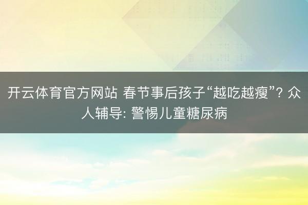 开云体育官方网站 春节事后孩子“越吃越瘦”? 众人辅导: 警惕儿童糖尿病
