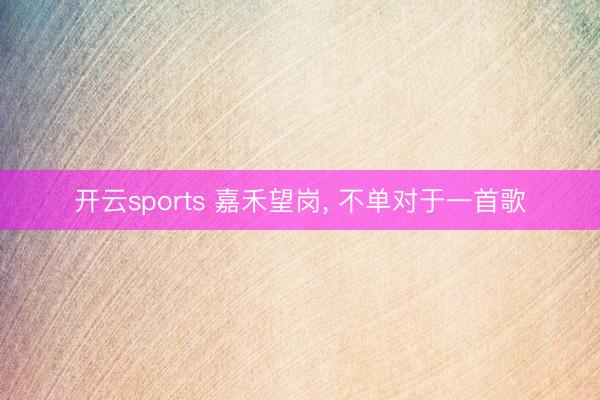 开云sports 嘉禾望岗, 不单对于一首歌