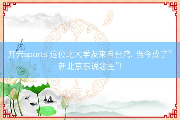 开云sports 这位北大学友来自台湾, 当今成了“新北京东说念主”!