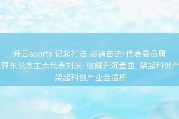 开云sports 记起打法 感德奋进·代表委员履职故事|世界东说念主大代表刘庆: 破解升沉盘曲, 架起科创产业会通桥