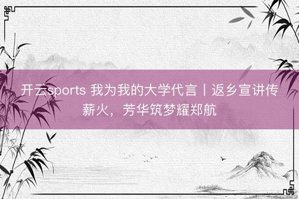 开云sports 我为我的大学代言丨返乡宣讲传薪火,芳华筑梦耀郑航