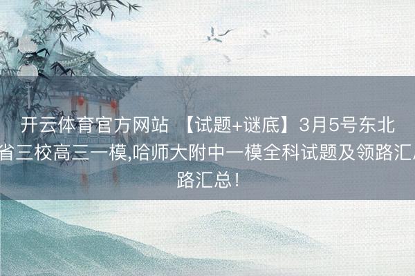 开云体育官方网站 【试题+谜底】3月5号东北三省三校高三一模,哈师大附中一模全科试题及领路汇总!