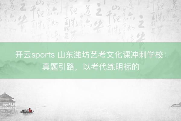 开云sports 山东潍坊艺考文化课冲刺学校:真题引路,以考代练明标的