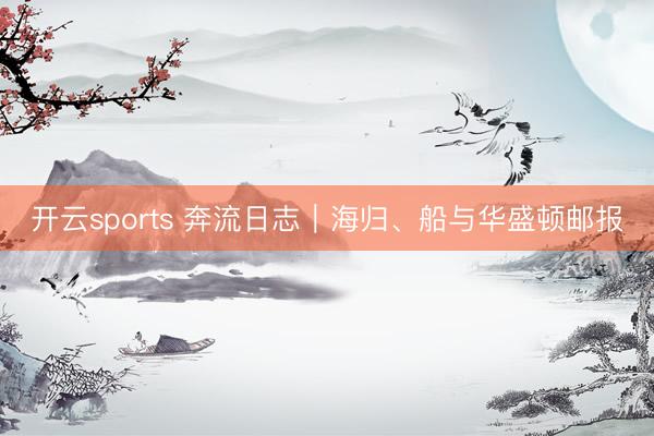 开云sports 奔流日志|海归、船与华盛顿邮报