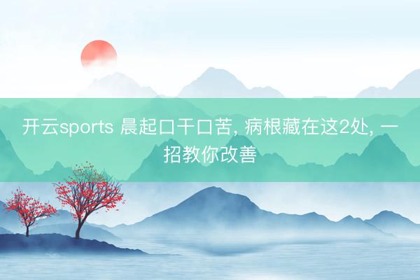 开云sports 晨起口干口苦, 病根藏在这2处, 一招教你改善
