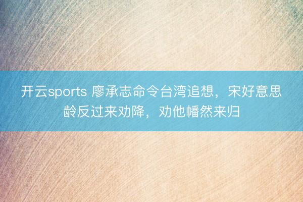 开云sports 廖承志命令台湾追想,宋好意思龄反过来劝降,劝他幡然来归