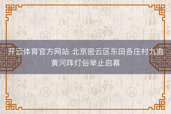 开云体育官方网站 北京密云区东田各庄村九曲黄河阵灯俗举止启幕