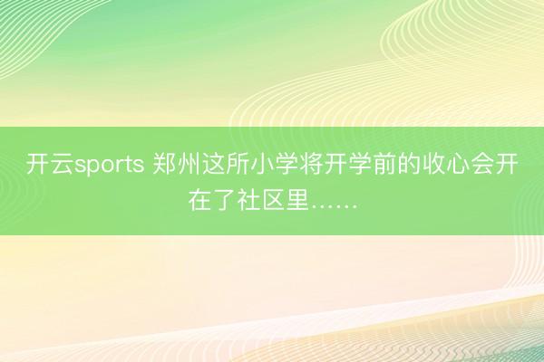 开云sports 郑州这所小学将开学前的收心会开在了社区里……