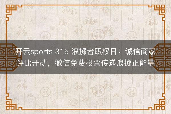 开云sports 315 浪掷者职权日:诚信商家评比开动,微信免费投票传递浪掷正能量