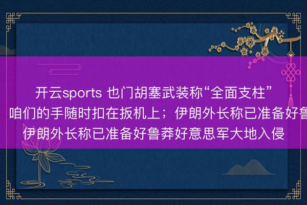 开云sports 也门胡塞武装称“全面支柱”伊朗并准备随时参战:咱们的手随时扣在扳机上;伊朗外长称已准备好鲁莽好意思军大地入侵