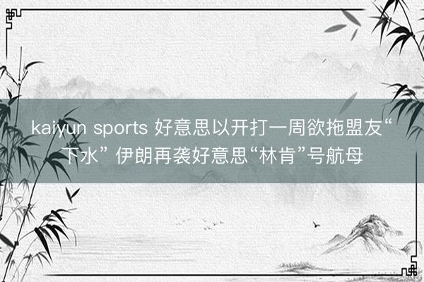 kaiyun sports 好意思以开打一周欲拖盟友“下水” 伊朗再袭好意思“林肯”号航母