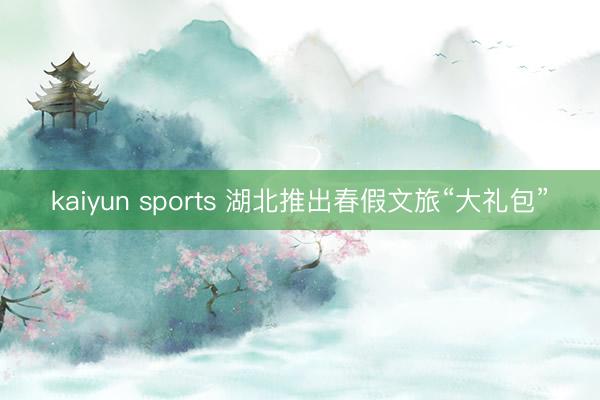 kaiyun sports 湖北推出春假文旅“大礼包”
