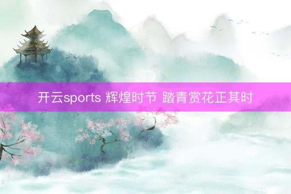 开云sports 辉煌时节 踏青赏花正其时