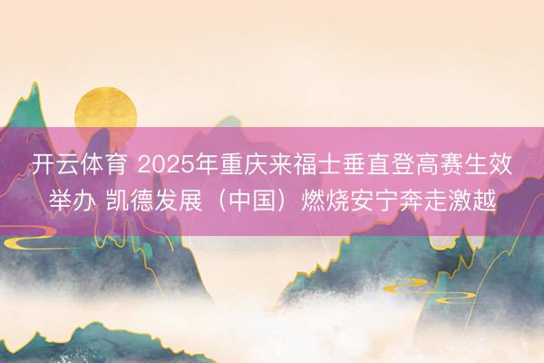 开云体育 2025年重庆来福士垂直登高赛生效举办 凯德发展(中国)燃烧安宁奔走激越
