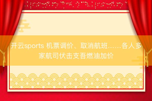开云sports 机票调价、取消航班……各人多家航司伏击支吾燃油加价